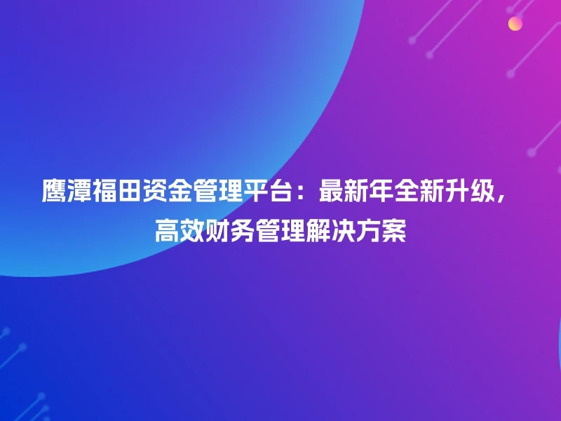 鹰潭福田资金管理平台：最新年全新升级，高效财务管理解决方案
