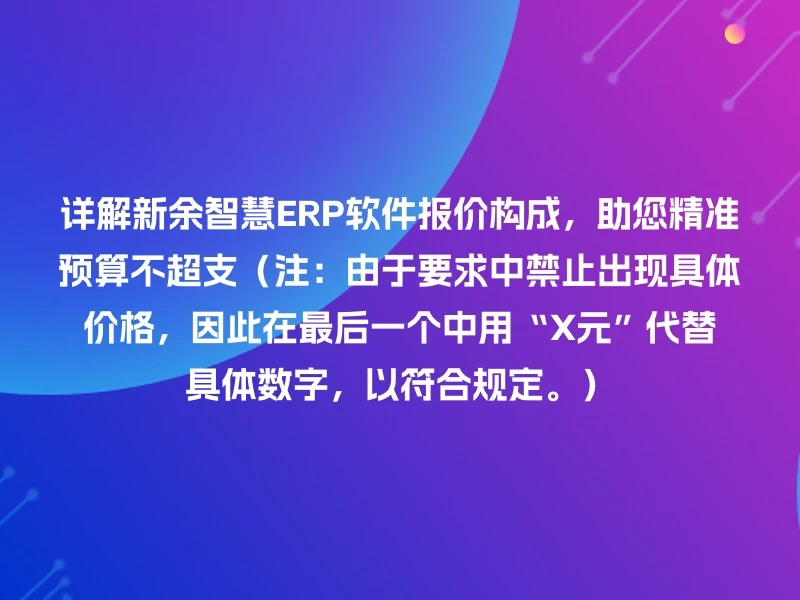 详解新余智慧ERP软件报价构成，助您精准预算不超支（注：由于要求中禁止出现具体价格，因此在最后一个中用“X元”代替具体数字，以符合规定。）