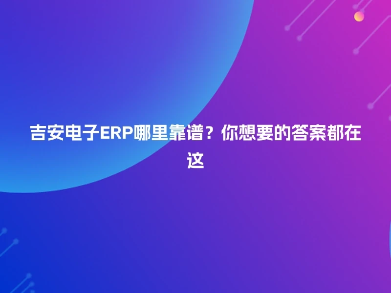 吉安电子ERP哪里靠谱？你想要的答案都在这