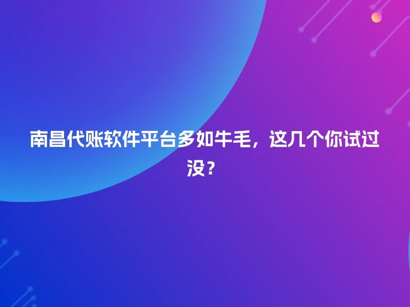 南昌代账软件平台多如牛毛，这几个你试过没？