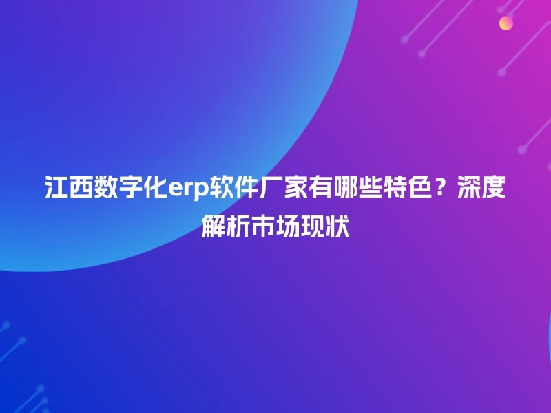 江西数字化erp软件厂家有哪些特色？深度解析市场现状