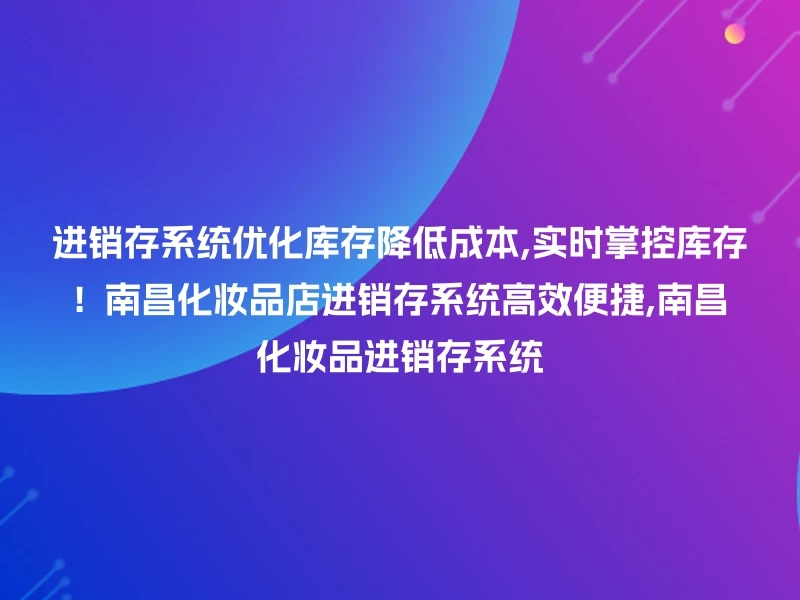 进销存系统优化库存降低成本,实时掌控库存！南昌化妆品店进销存系统高效便捷,南昌化妆品进销存系统