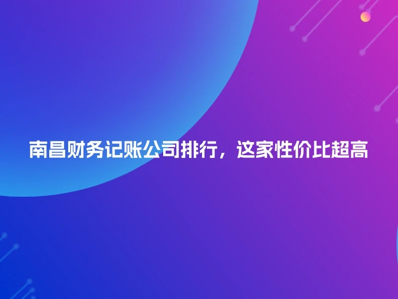 南昌财务记账公司排行，这家性价比超高