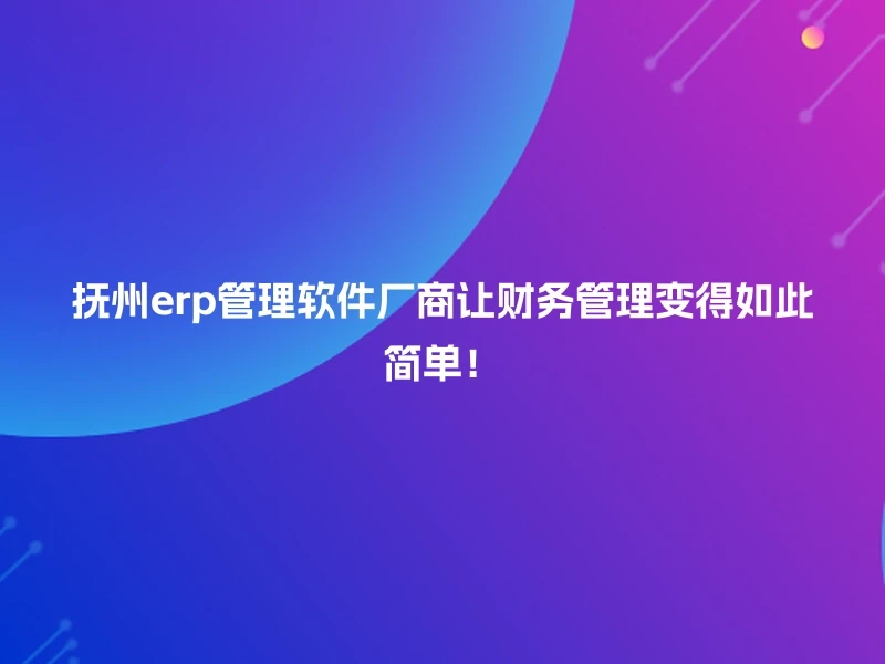 抚州erp管理软件厂商让财务管理变得如此简单！