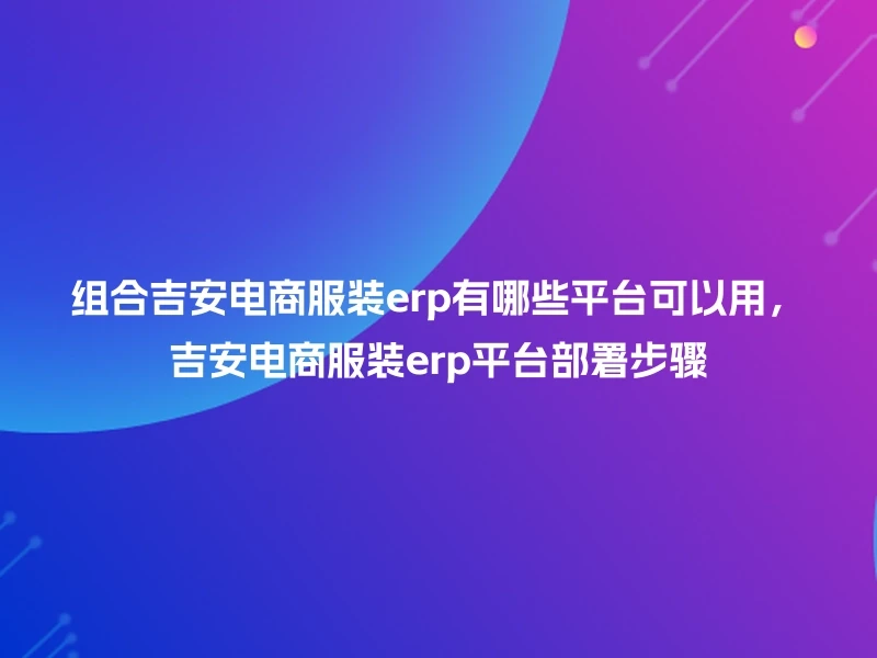 组合吉安电商服装erp有哪些平台可以用，吉安电商服装erp平台部署步骤