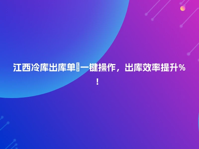江西冷库出库单🚀一键操作，出库效率提升%！