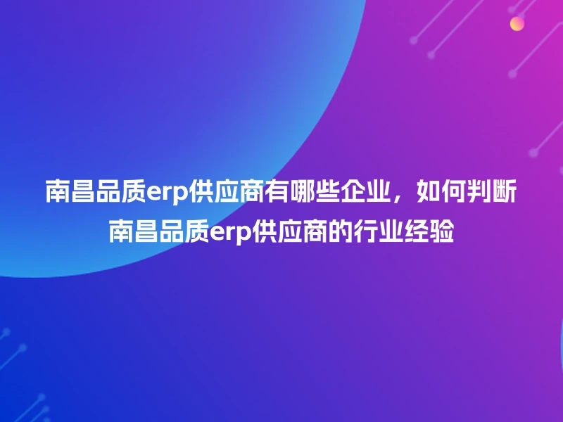 南昌品质erp供应商有哪些企业，如何判断南昌品质erp供应商的行业经验