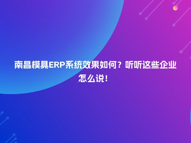 南昌模具ERP系统效果如何？听听这些企业怎么说！
