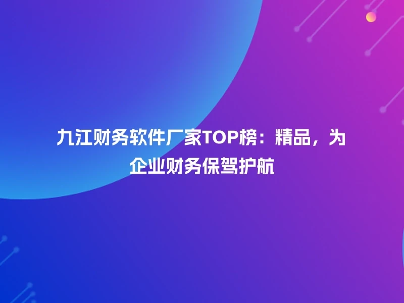 九江财务软件厂家TOP榜：精品，为企业财务保驾护航