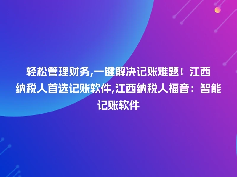 轻松管理财务,一键解决记账难题！江西纳税人首选记账软件,江西纳税人福音：智能记账软件