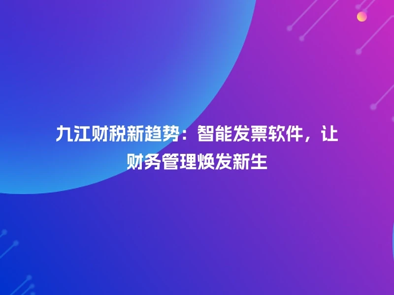 九江财税新趋势：智能发票软件，让财务管理焕发新生