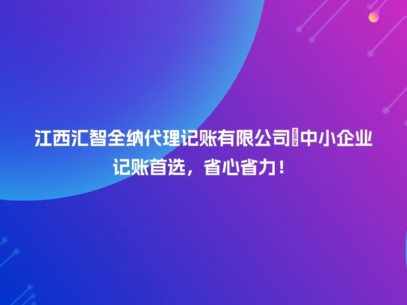 江西汇智全纳代理记账有限公司🎉中小企业记账首选，省心省力！
