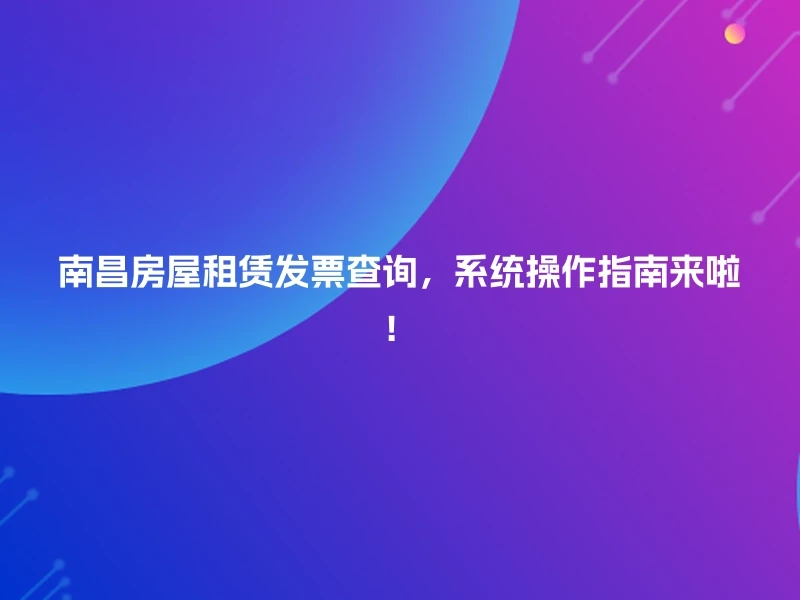 南昌房屋租赁发票查询，系统操作指南来啦！