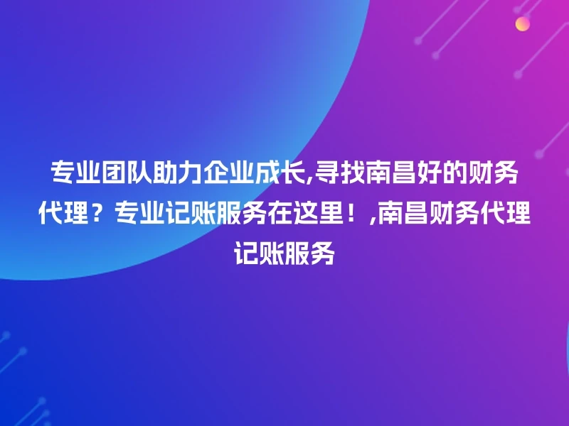 专业团队助力企业成长,寻找南昌好的财务代理？专业记账服务在这里！,南昌财务代理记账服务