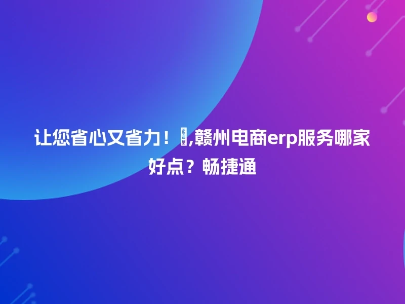 让您省心又省力！💪,赣州电商erp服务哪家好点？畅捷通