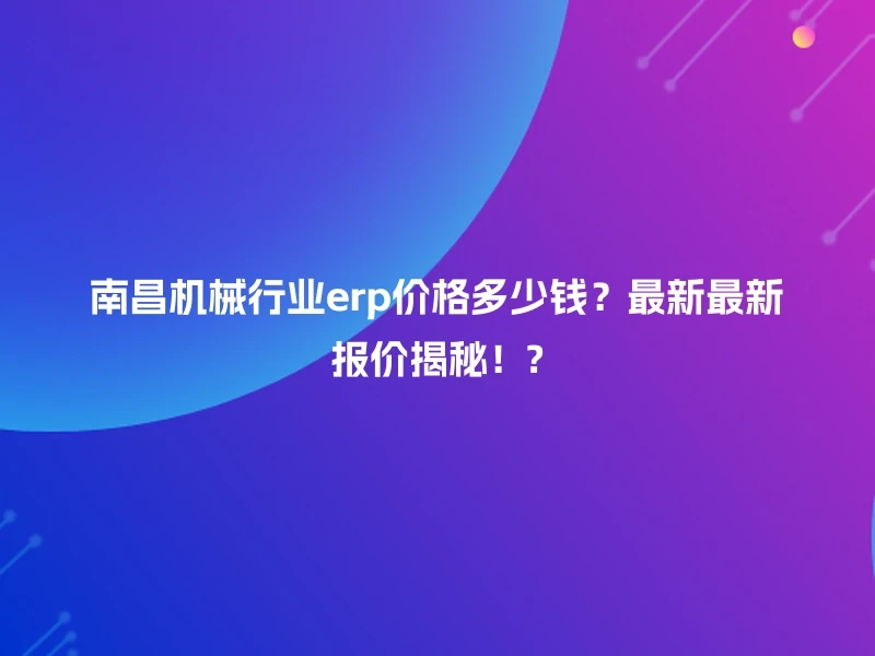 南昌机械行业erp价格多少钱？最新最新报价揭秘！?