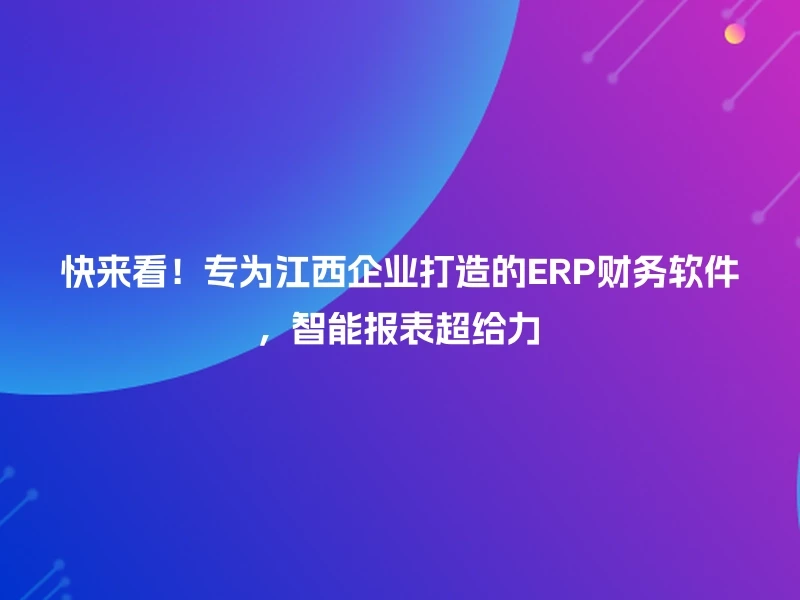 快来看！专为江西企业打造的ERP财务软件，智能报表超给力