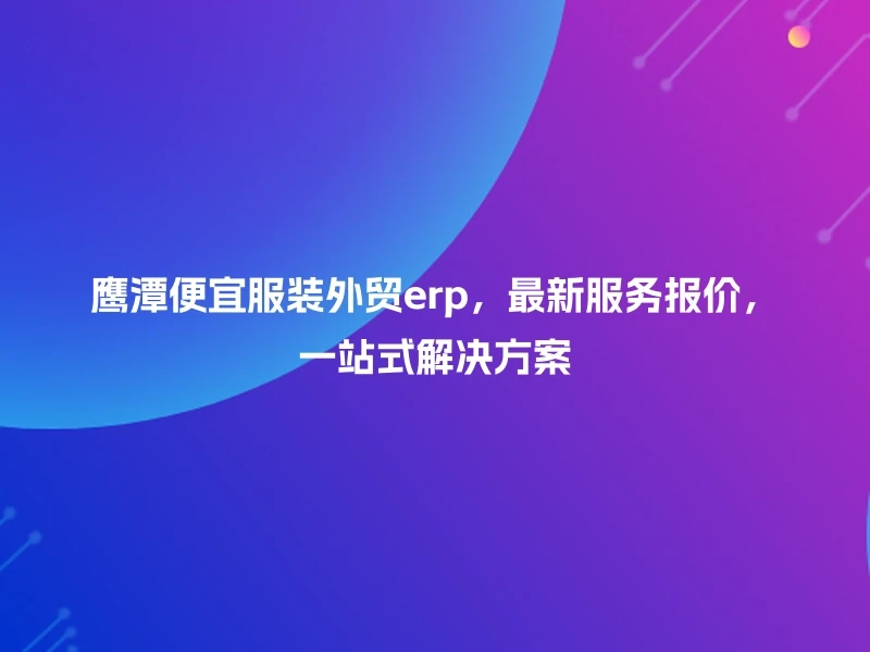 鹰潭便宜服装外贸erp，最新服务报价，一站式解决方案