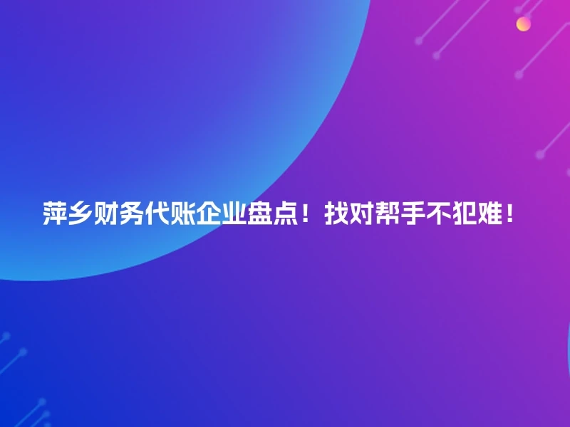 萍乡财务代账企业盘点！找对帮手不犯难！