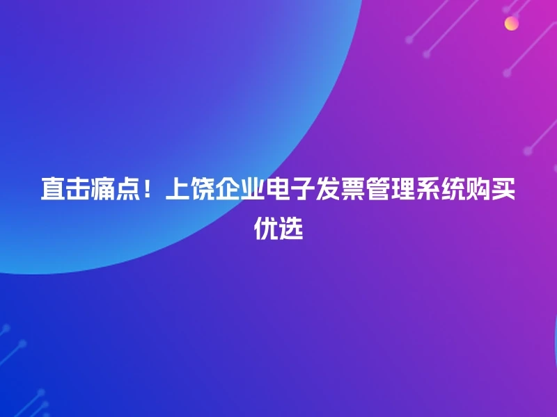直击痛点！上饶企业电子发票管理系统购买优选