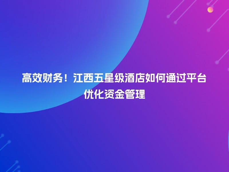 高效财务！江西五星级酒店如何通过平台优化资金管理