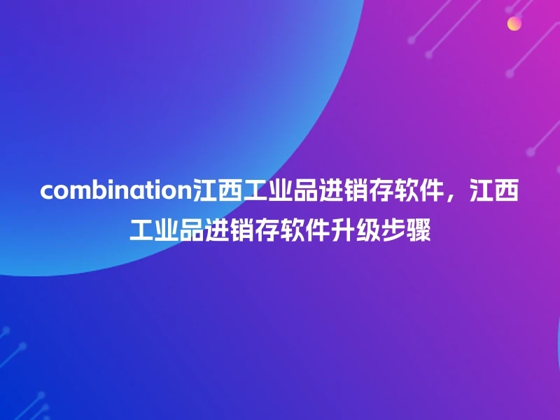 combination江西工业品进销存软件，江西工业品进销存软件升级步骤