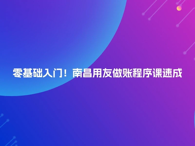 零基础入门！南昌用友做账程序课速成