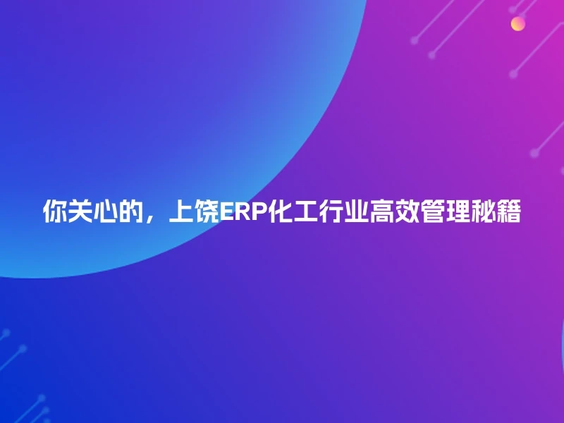 你关心的，上饶ERP化工行业高效管理秘籍