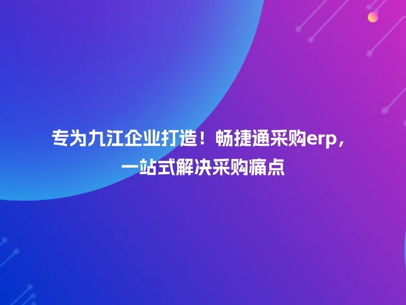 专为九江企业打造！畅捷通采购erp，一站式解决采购痛点