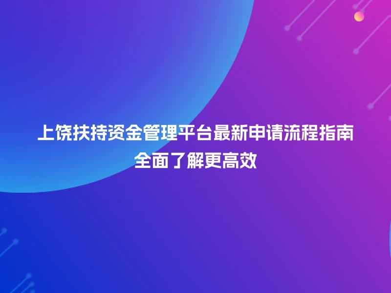 上饶扶持资金管理平台最新申请流程指南全面了解更高效
