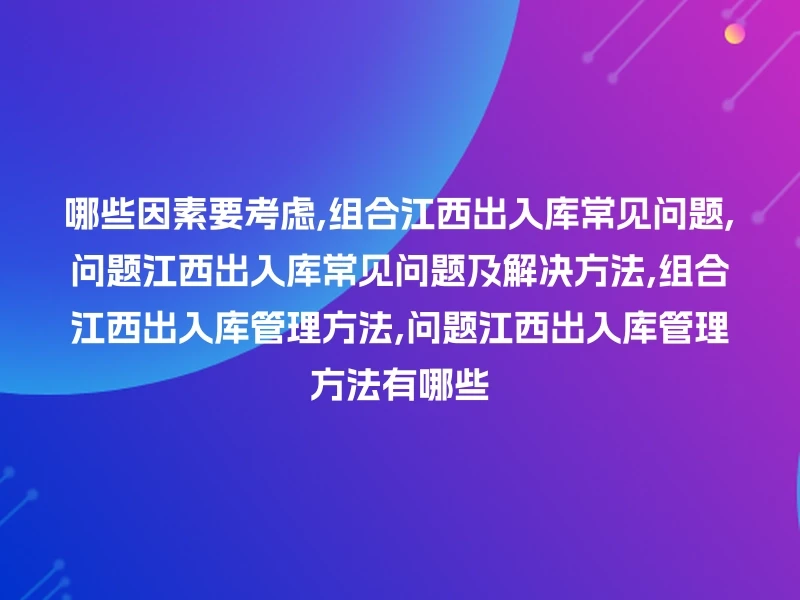 哪些因素要考虑,组合江西出入库常见问题,问题江西出入库常见问题及解决方法,组合江西出入库管理方法,问题江西出入库管理方法有哪些