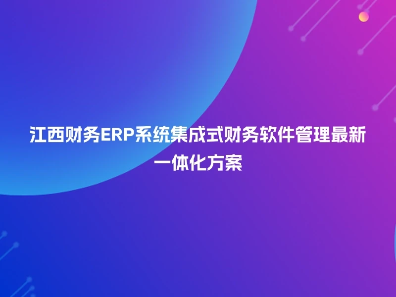 江西财务ERP系统集成式财务软件管理最新一体化方案