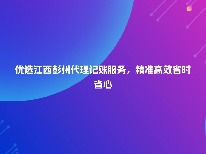 优选江西彭州代理记账服务，精准高效省时省心