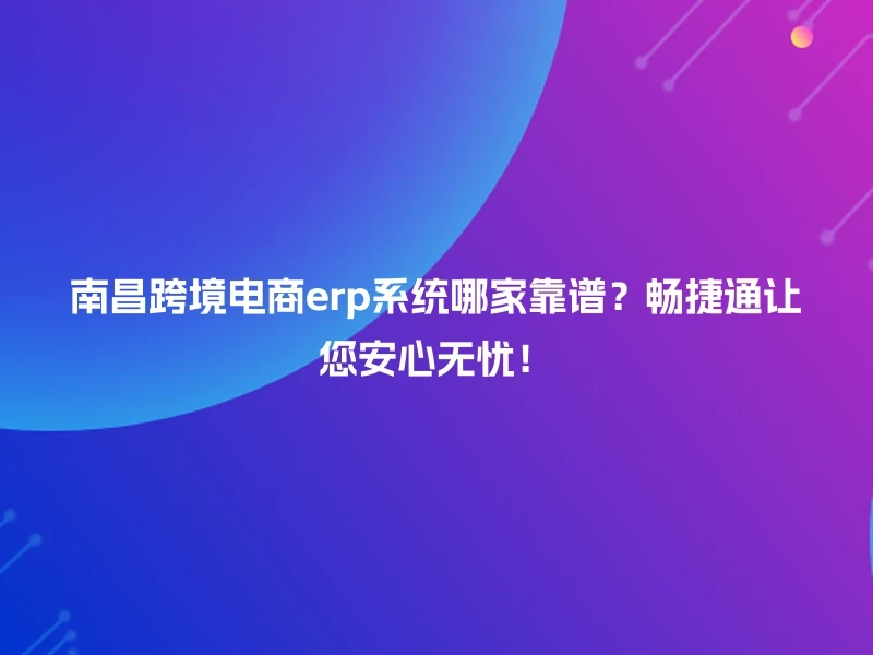 南昌跨境电商erp系统哪家靠谱？畅捷通让您安心无忧！