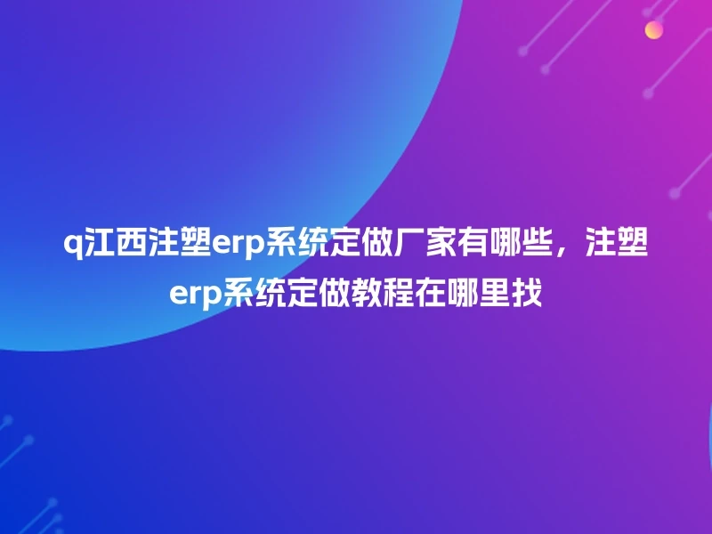 q江西注塑erp系统定做厂家有哪些，注塑erp系统定做教程在哪里找