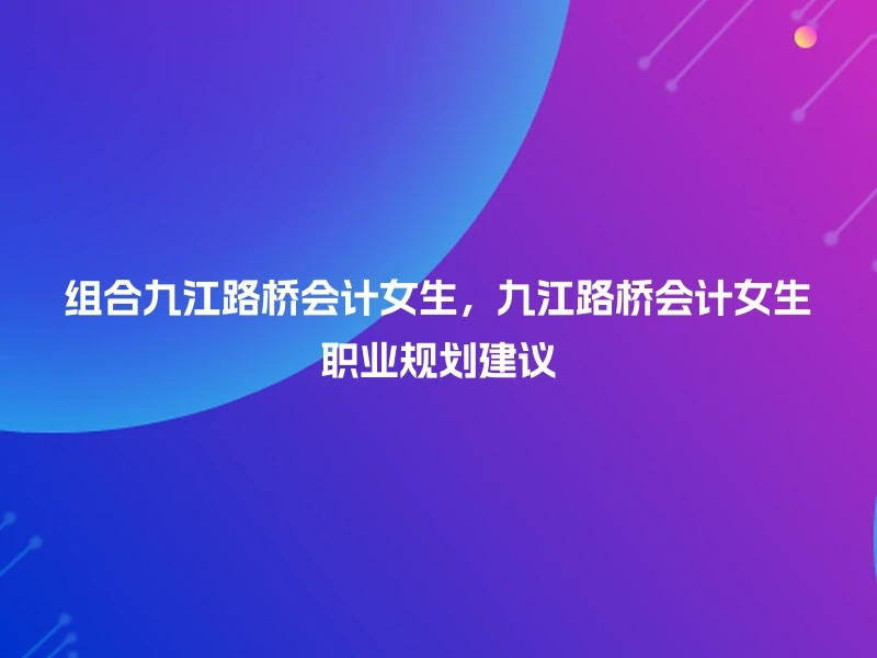 组合九江路桥会计女生，九江路桥会计女生职业规划建议