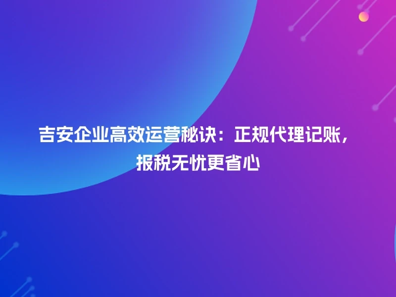 吉安企业高效运营秘诀：正规代理记账，报税无忧更省心