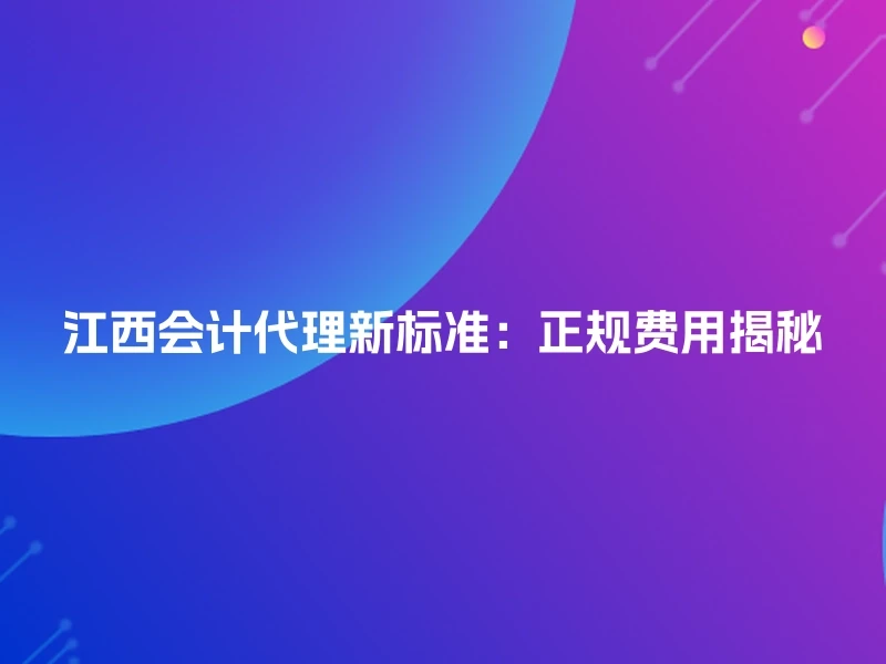 江西会计代理新标准：正规费用揭秘