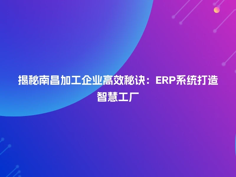 揭秘南昌加工企业高效秘诀：ERP系统打造智慧工厂