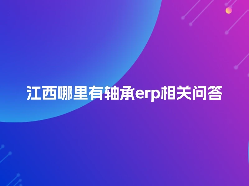 江西哪里有轴承erp相关问答