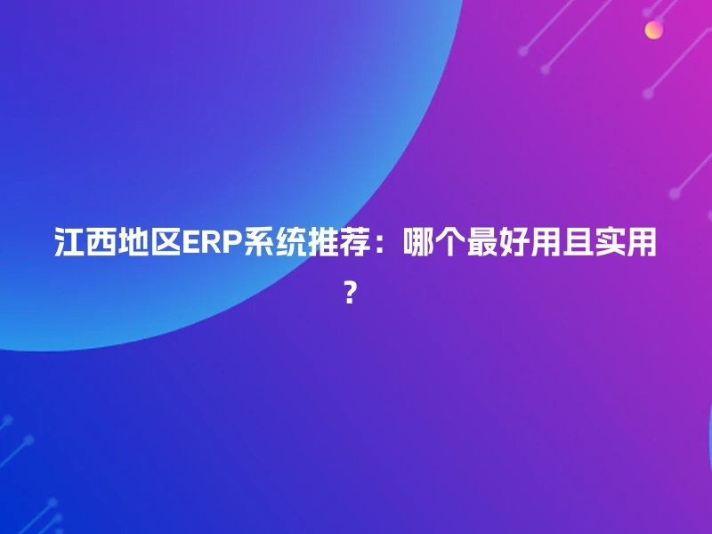 江西地区ERP系统推荐：哪个最好用且实用？