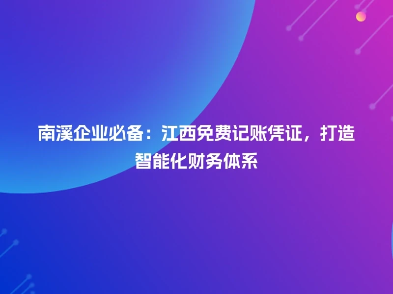 南溪企业必备：江西免费记账凭证，打造智能化财务体系