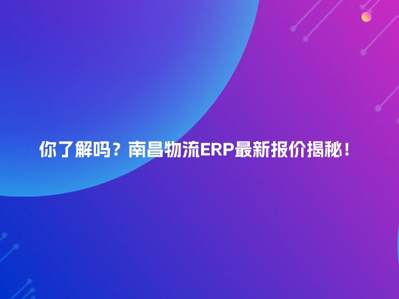 你了解吗？南昌物流ERP最新报价揭秘！