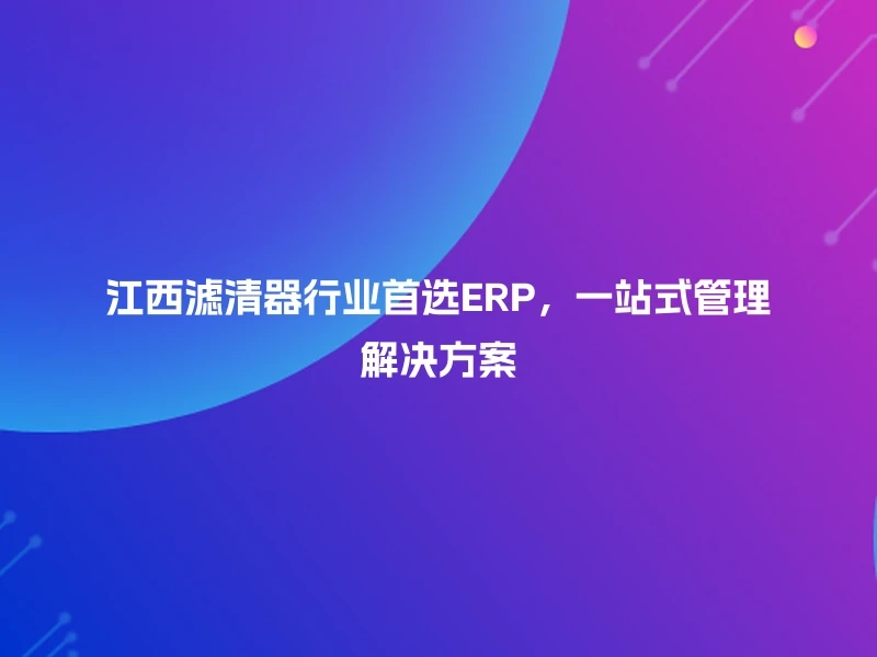 江西滤清器行业首选ERP，一站式管理解决方案