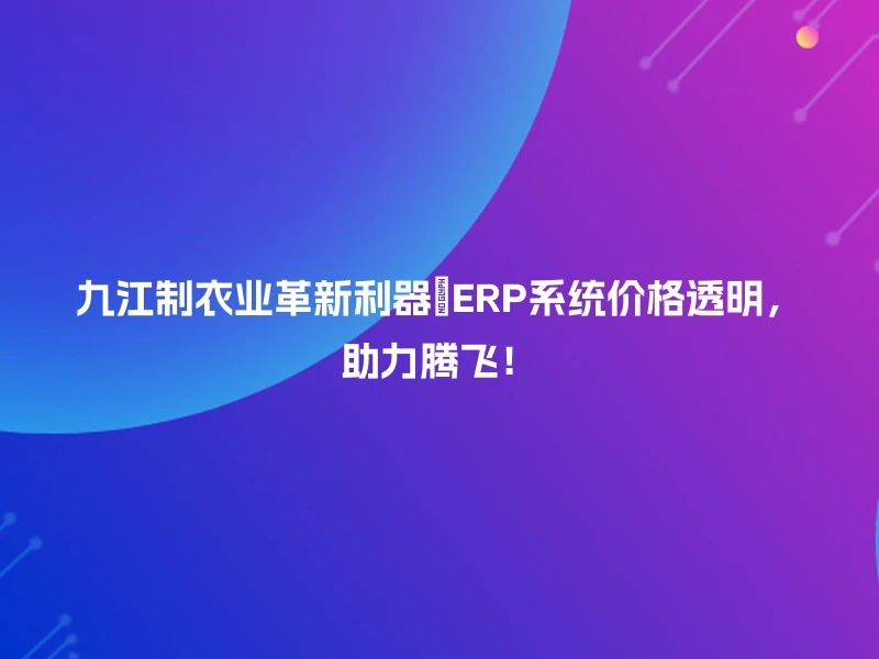 九江制衣业革新利器🔧ERP系统价格透明，助力腾飞！