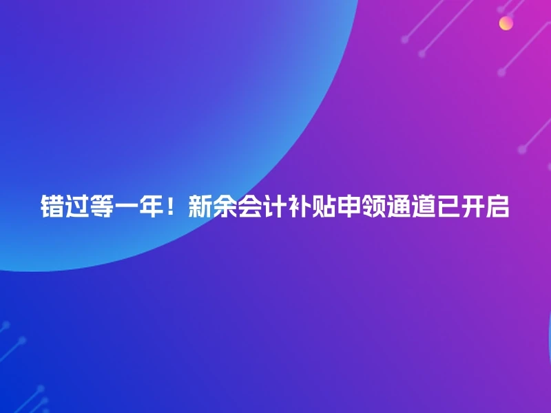 错过等一年！新余会计补贴申领通道已开启