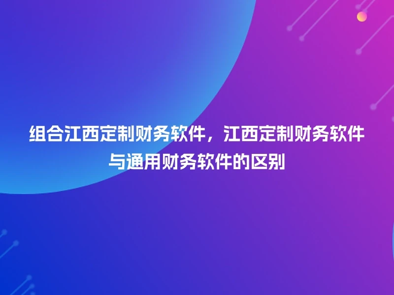 组合江西定制财务软件，江西定制财务软件与通用财务软件的区别
