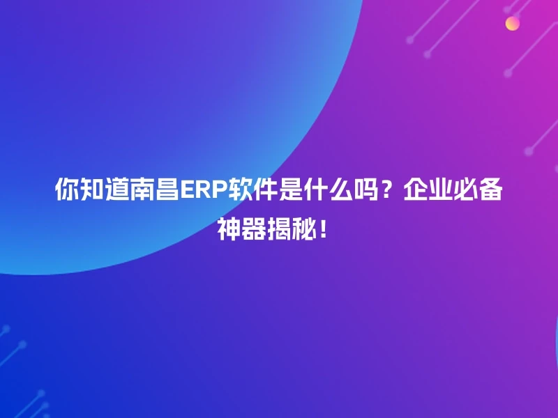 你知道南昌ERP软件是什么吗？企业必备神器揭秘！