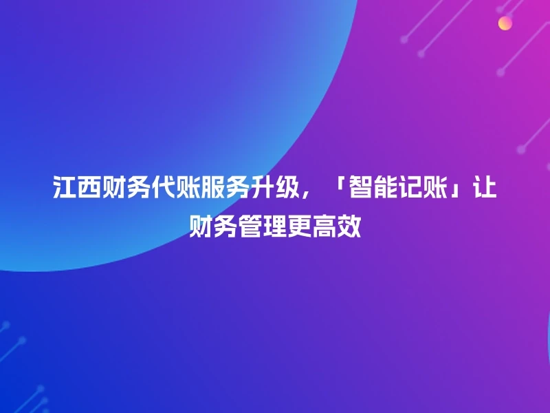 江西财务代账服务升级，「智能记账」让财务管理更高效