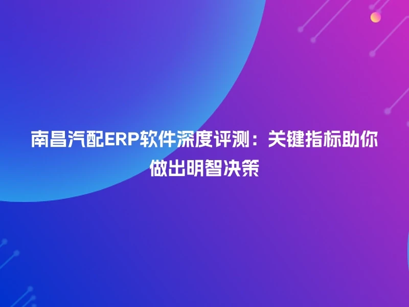 南昌汽配ERP软件深度评测：关键指标助你做出明智决策